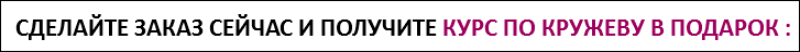 СДЕЛАЙТЕ ЗАКАЗ СЕЙЧАС И ПОЛУЧИТЕ КУРС ПО КРУЖЕВУ В ПОДАРОК :