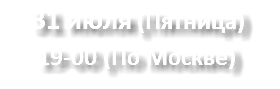  31 июля (Пятница)
19-00 (По Москве)