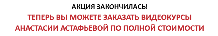АКЦИЯ ЗАКОНЧИЛАСЬ! ТЕПЕРЬ ВЫ МОЖЕТЕ ЗАКАЗАТЬ ВИДЕОКУРСЫ АНАСТАСИИ АСТАФЬЕВОЙ ПО ПОЛНОЙ СТОИМОСТИ